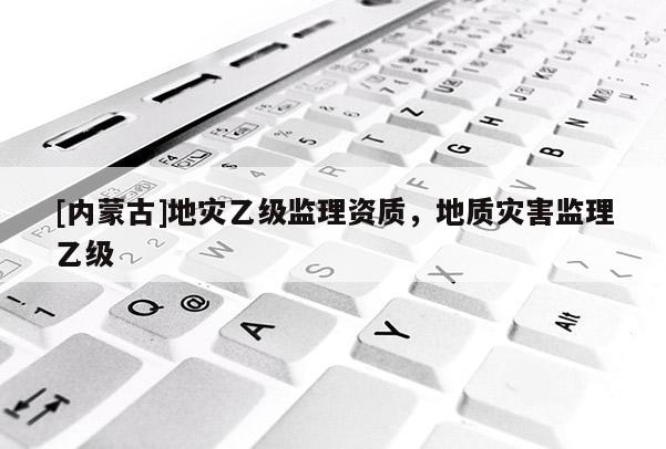 [內(nèi)蒙古]地災(zāi)乙級監(jiān)理資質(zhì)，地質(zhì)災(zāi)害監(jiān)理乙級