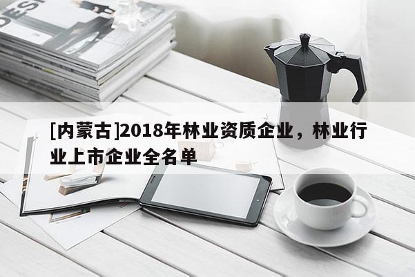 [內(nèi)蒙古]2018年林業(yè)資質(zhì)企業(yè)，林業(yè)行業(yè)上市企業(yè)全名單