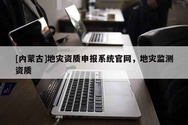 [內(nèi)蒙古]地災(zāi)資質(zhì)申報(bào)系統(tǒng)官網(wǎng)，地災(zāi)監(jiān)測(cè)資質(zhì)