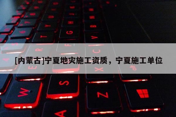 [內(nèi)蒙古]寧夏地災(zāi)施工資質(zhì)，寧夏施工單位
