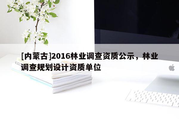 [內(nèi)蒙古]2016林業(yè)調(diào)查資質(zhì)公示，林業(yè)調(diào)查規(guī)劃設(shè)計(jì)資質(zhì)單位