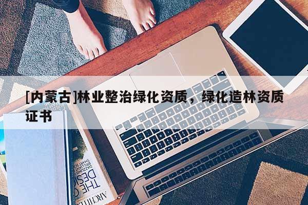 [內(nèi)蒙古]林業(yè)整治綠化資質(zhì)，綠化造林資質(zhì)證書(shū)