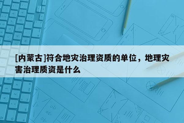 [內(nèi)蒙古]符合地災(zāi)治理資質(zhì)的單位，地理災(zāi)害治理質(zhì)資是什么