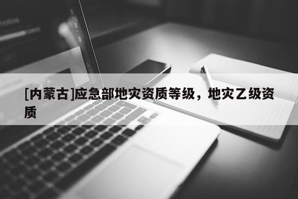 [內(nèi)蒙古]應(yīng)急部地災(zāi)資質(zhì)等級，地災(zāi)乙級資質(zhì)