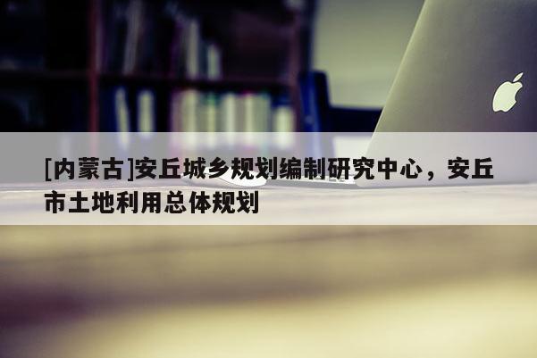 [內(nèi)蒙古]安丘城鄉(xiāng)規(guī)劃編制研究中心，安丘市土地利用總體規(guī)劃