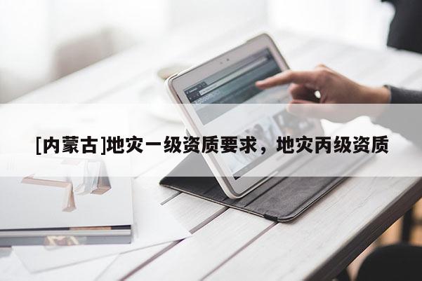 [內(nèi)蒙古]地災(zāi)一級資質(zhì)要求，地災(zāi)丙級資質(zhì)