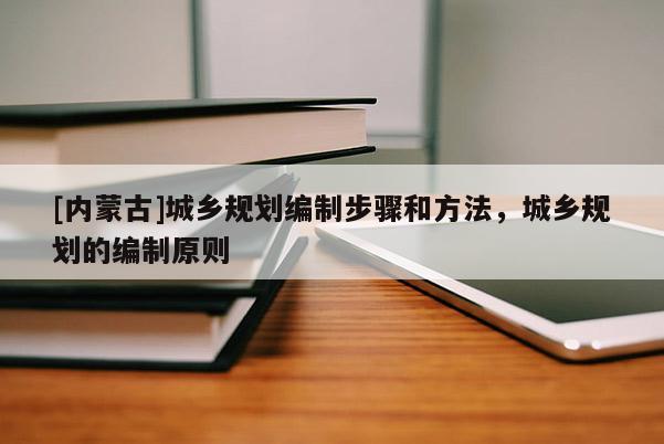 [內蒙古]城鄉(xiāng)規(guī)劃編制步驟和方法，城鄉(xiāng)規(guī)劃的編制原則