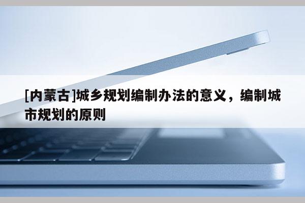 [內(nèi)蒙古]城鄉(xiāng)規(guī)劃編制辦法的意義，編制城市規(guī)劃的原則