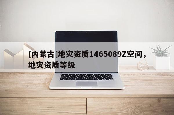 [內(nèi)蒙古]地災(zāi)資質(zhì)1465089Z空間，地災(zāi)資質(zhì)等級(jí)