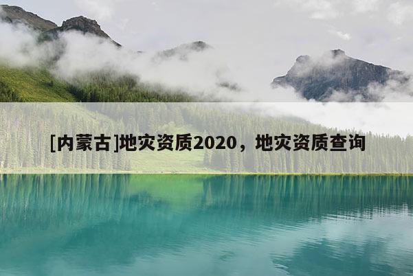 [內(nèi)蒙古]地災(zāi)資質(zhì)2020，地災(zāi)資質(zhì)查詢