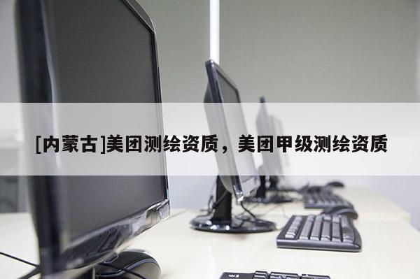 [內(nèi)蒙古]美團(tuán)測(cè)繪資質(zhì)，美團(tuán)甲級(jí)測(cè)繪資質(zhì)