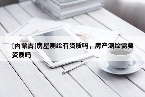 [內(nèi)蒙古]房屋測(cè)繪有資質(zhì)嗎，房產(chǎn)測(cè)繪需要資質(zhì)嗎