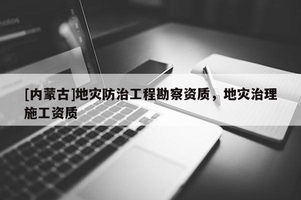 [內(nèi)蒙古]地災(zāi)防治工程勘察資質(zhì)，地災(zāi)治理施工資質(zhì)
