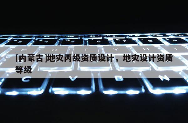 [內蒙古]地災丙級資質設計，地災設計資質等級