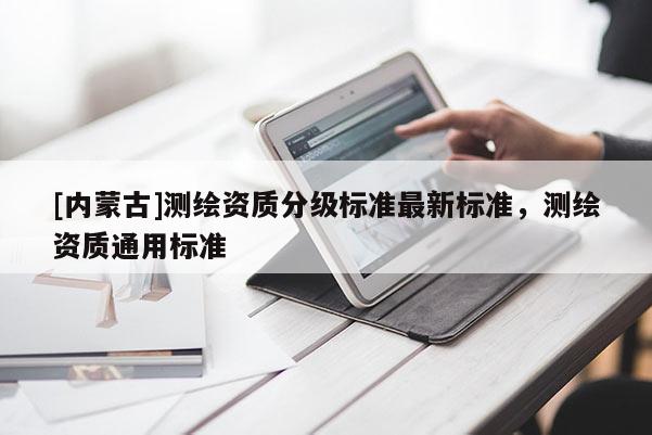[內(nèi)蒙古]測繪資質(zhì)分級標(biāo)準(zhǔn)最新標(biāo)準(zhǔn)，測繪資質(zhì)通用標(biāo)準(zhǔn)