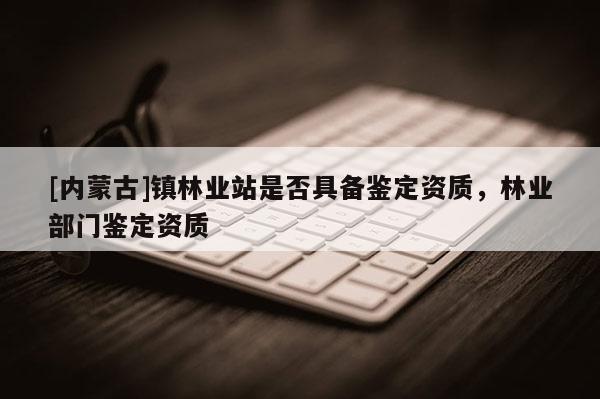 [內蒙古]鎮(zhèn)林業(yè)站是否具備鑒定資質，林業(yè)部門鑒定資質