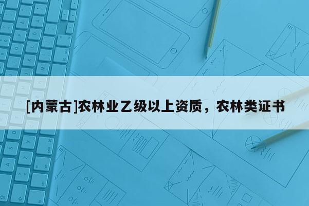 [內(nèi)蒙古]農(nóng)林業(yè)乙級以上資質(zhì)，農(nóng)林類證書