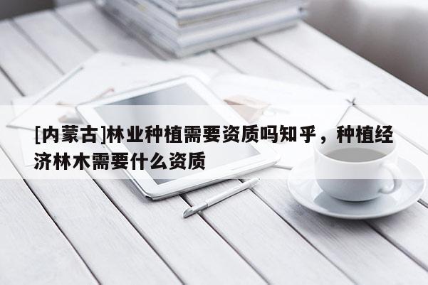 [內(nèi)蒙古]林業(yè)種植需要資質(zhì)嗎知乎，種植經(jīng)濟林木需要什么資質(zhì)