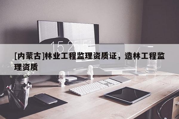 [內蒙古]林業(yè)工程監(jiān)理資質證，造林工程監(jiān)理資質