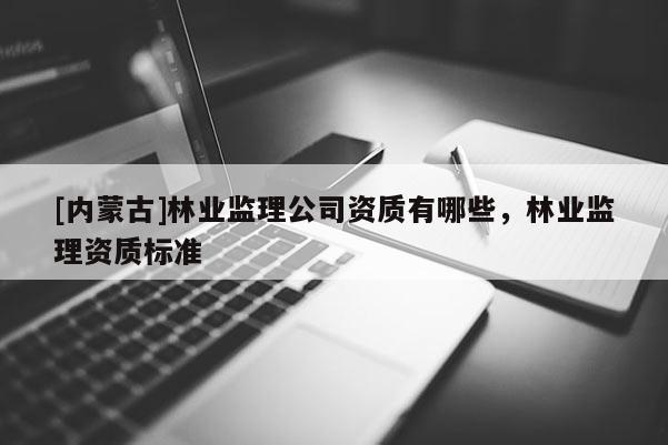 [內(nèi)蒙古]林業(yè)監(jiān)理公司資質(zhì)有哪些，林業(yè)監(jiān)理資質(zhì)標(biāo)準(zhǔn)
