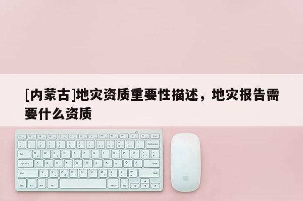 [內(nèi)蒙古]地災(zāi)資質(zhì)重要性描述，地災(zāi)報(bào)告需要什么資質(zhì)