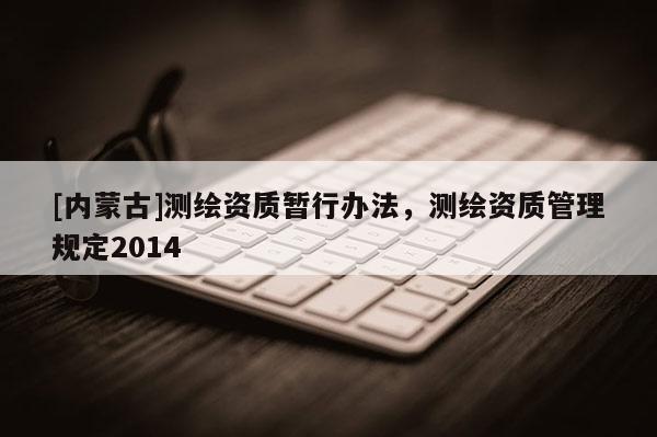 [內(nèi)蒙古]測(cè)繪資質(zhì)暫行辦法，測(cè)繪資質(zhì)管理規(guī)定2014