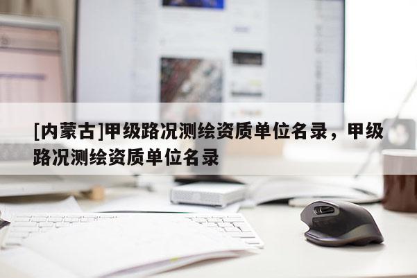 [內(nèi)蒙古]甲級(jí)路況測(cè)繪資質(zhì)單位名錄，甲級(jí)路況測(cè)繪資質(zhì)單位名錄