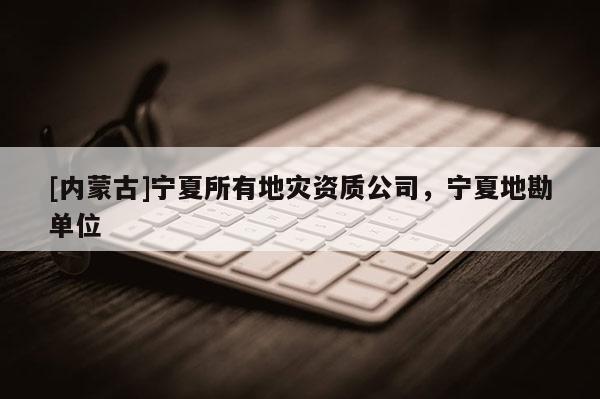 [內(nèi)蒙古]寧夏所有地災(zāi)資質(zhì)公司，寧夏地勘單位