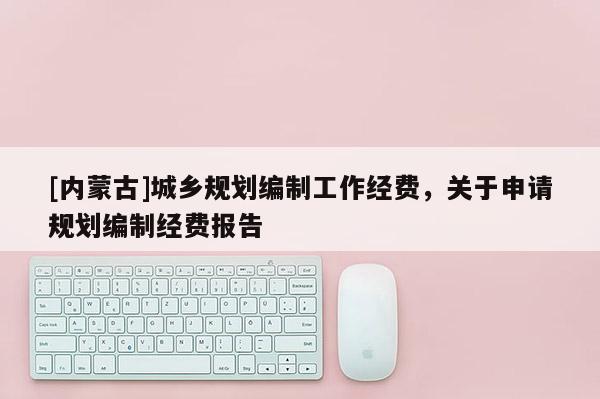 [內(nèi)蒙古]城鄉(xiāng)規(guī)劃編制工作經(jīng)費，關(guān)于申請規(guī)劃編制經(jīng)費報告