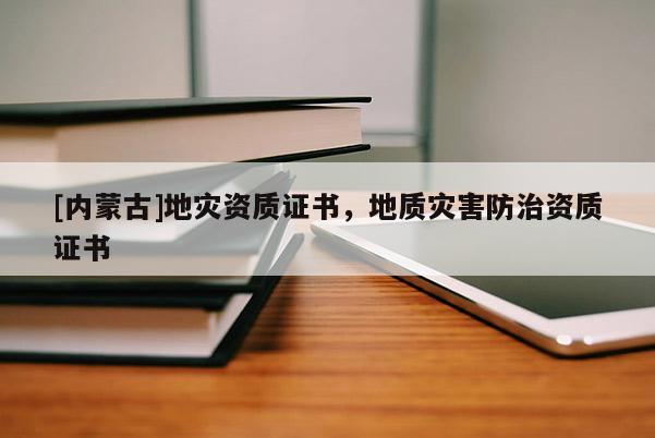 [內(nèi)蒙古]地災(zāi)資質(zhì)證書，地質(zhì)災(zāi)害防治資質(zhì)證書