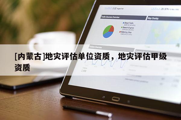 [內(nèi)蒙古]地災(zāi)評估單位資質(zhì)，地災(zāi)評估甲級資質(zhì)