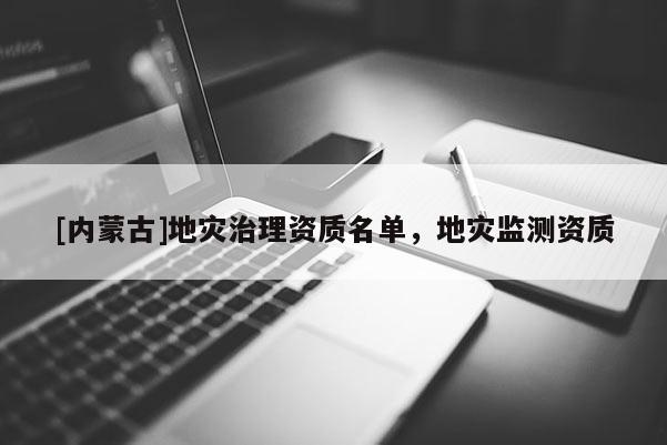 [內(nèi)蒙古]地災(zāi)治理資質(zhì)名單，地災(zāi)監(jiān)測(cè)資質(zhì)