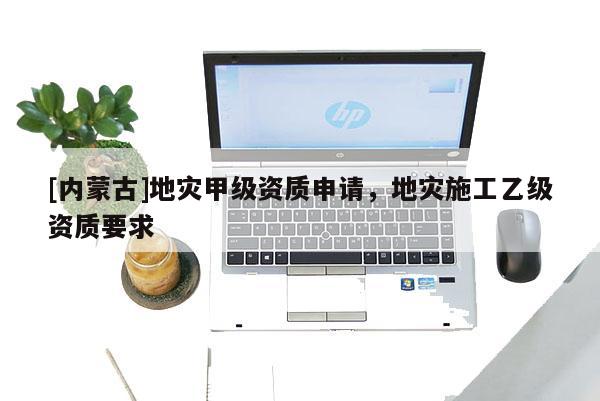 [內(nèi)蒙古]地災(zāi)甲級資質(zhì)申請，地災(zāi)施工乙級資質(zhì)要求