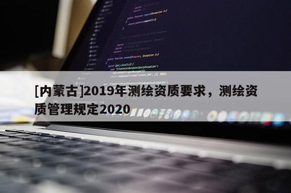 [內(nèi)蒙古]2019年測繪資質(zhì)要求，測繪資質(zhì)管理規(guī)定2020