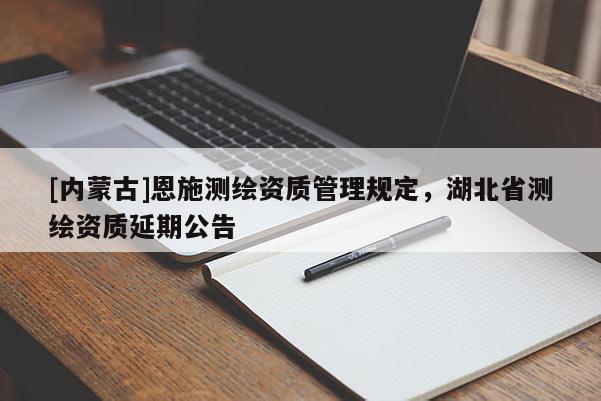 [內蒙古]恩施測繪資質管理規(guī)定，湖北省測繪資質延期公告