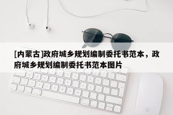 [內(nèi)蒙古]政府城鄉(xiāng)規(guī)劃編制委托書范本，政府城鄉(xiāng)規(guī)劃編制委托書范本圖片