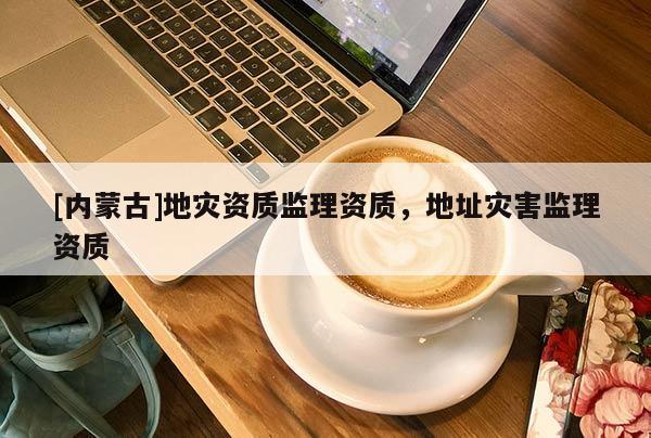 [內(nèi)蒙古]地災(zāi)資質(zhì)監(jiān)理資質(zhì)，地址災(zāi)害監(jiān)理資質(zhì)