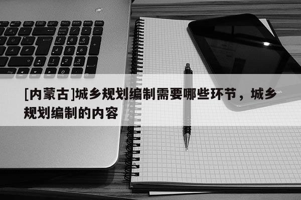 [內(nèi)蒙古]城鄉(xiāng)規(guī)劃編制需要哪些環(huán)節(jié)，城鄉(xiāng)規(guī)劃編制的內(nèi)容