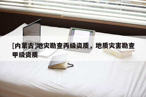 [內(nèi)蒙古]地災(zāi)勘查丙級資質(zhì)，地質(zhì)災(zāi)害勘查甲級資質(zhì)