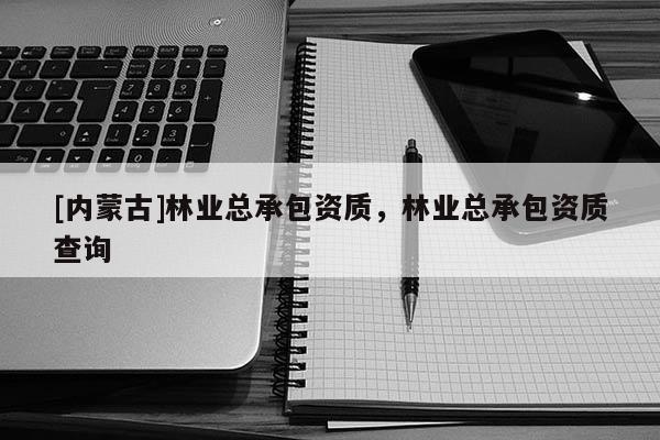 [內(nèi)蒙古]林業(yè)總承包資質(zhì)，林業(yè)總承包資質(zhì)查詢