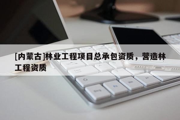 [內(nèi)蒙古]林業(yè)工程項目總承包資質(zhì)，營造林工程資質(zhì)