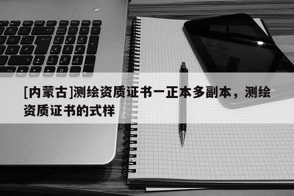 [內(nèi)蒙古]測(cè)繪資質(zhì)證書(shū)一正本多副本，測(cè)繪資質(zhì)證書(shū)的式樣