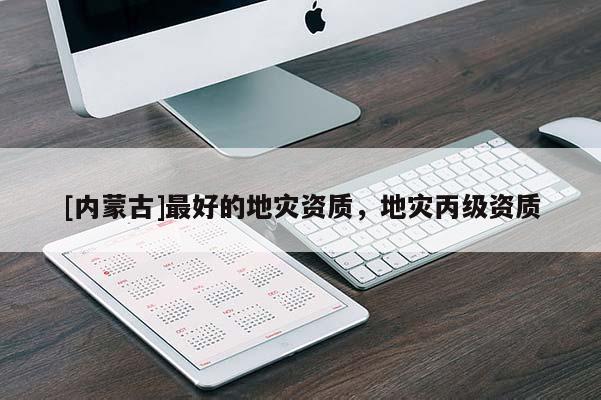 [內(nèi)蒙古]最好的地災(zāi)資質(zhì)，地災(zāi)丙級資質(zhì)
