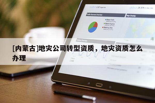 [內(nèi)蒙古]地災(zāi)公司轉(zhuǎn)型資質(zhì)，地災(zāi)資質(zhì)怎么辦理