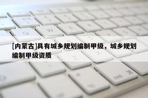 [內(nèi)蒙古]具有城鄉(xiāng)規(guī)劃編制甲級(jí)，城鄉(xiāng)規(guī)劃編制甲級(jí)資質(zhì)