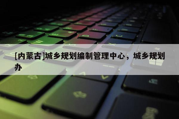 [內(nèi)蒙古]城鄉(xiāng)規(guī)劃編制管理中心，城鄉(xiāng)規(guī)劃辦