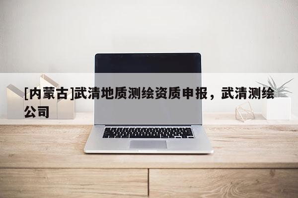 [內蒙古]武清地質測繪資質申報，武清測繪公司