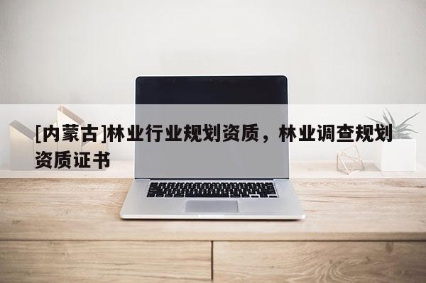 [內(nèi)蒙古]林業(yè)行業(yè)規(guī)劃資質(zhì)，林業(yè)調(diào)查規(guī)劃資質(zhì)證書(shū)