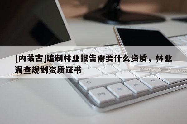 [內(nèi)蒙古]編制林業(yè)報告需要什么資質(zhì)，林業(yè)調(diào)查規(guī)劃資質(zhì)證書