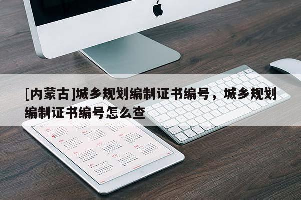 [內(nèi)蒙古]城鄉(xiāng)規(guī)劃編制證書(shū)編號(hào)，城鄉(xiāng)規(guī)劃編制證書(shū)編號(hào)怎么查